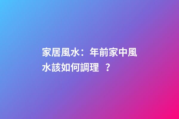 家居風水：年前家中風水該如何調理？